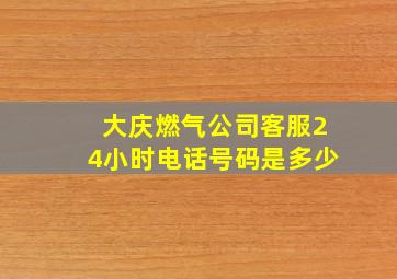 大庆燃气公司客服24小时电话号码是多少