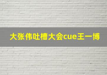 大张伟吐槽大会cue王一博