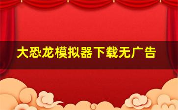 大恐龙模拟器下载无广告