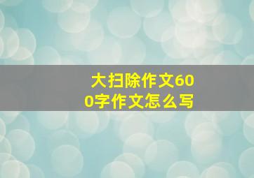 大扫除作文600字作文怎么写