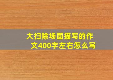 大扫除场面描写的作文400字左右怎么写