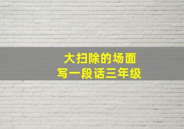 大扫除的场面写一段话三年级