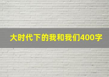 大时代下的我和我们400字