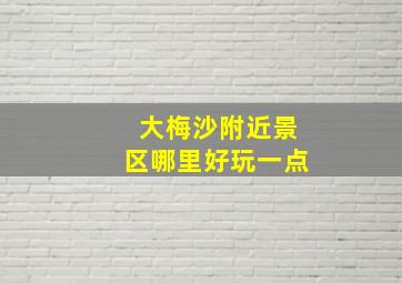 大梅沙附近景区哪里好玩一点