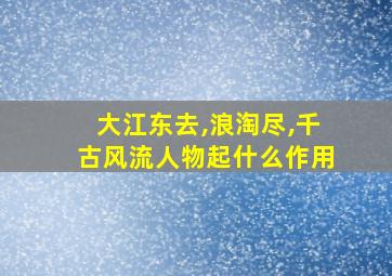 大江东去,浪淘尽,千古风流人物起什么作用