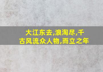 大江东去,浪淘尽,千古风流众人物,而立之年