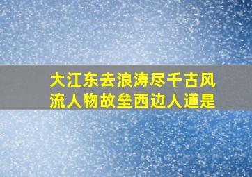 大江东去浪涛尽千古风流人物故垒西边人道是