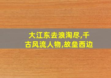 大江东去浪淘尽,千古风流人物,故垒西边