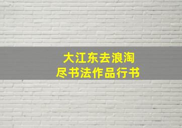 大江东去浪淘尽书法作品行书