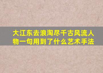 大江东去浪淘尽千古风流人物一句用到了什么艺术手法