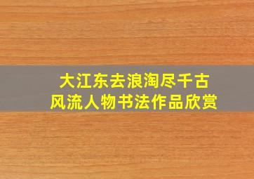 大江东去浪淘尽千古风流人物书法作品欣赏