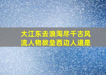 大江东去浪淘尽千古风流人物故垒西边人道是