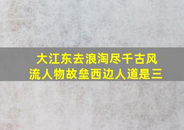 大江东去浪淘尽千古风流人物故垒西边人道是三