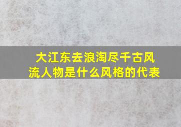 大江东去浪淘尽千古风流人物是什么风格的代表