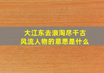 大江东去浪淘尽千古风流人物的意思是什么