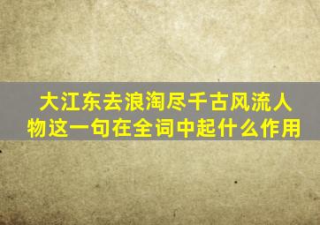 大江东去浪淘尽千古风流人物这一句在全词中起什么作用