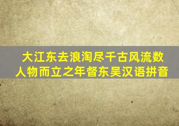 大江东去浪淘尽千古风流数人物而立之年督东吴汉语拼音