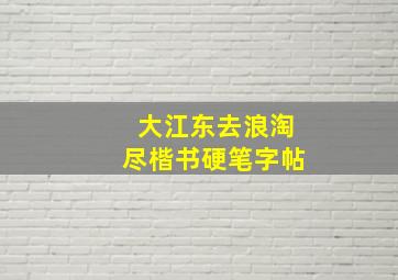 大江东去浪淘尽楷书硬笔字帖