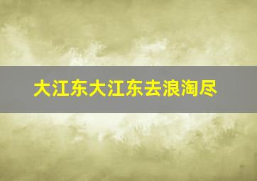 大江东大江东去浪淘尽