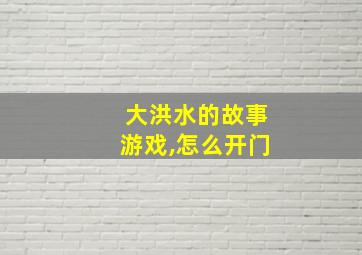 大洪水的故事游戏,怎么开门