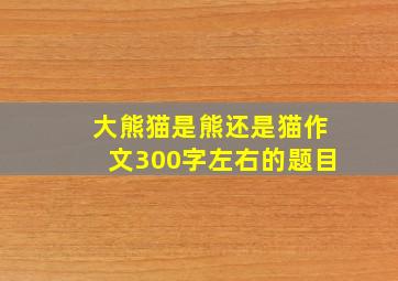 大熊猫是熊还是猫作文300字左右的题目