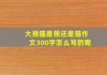 大熊猫是熊还是猫作文300字怎么写的呢