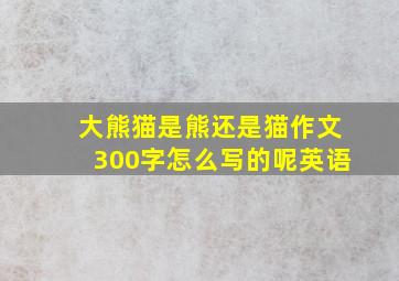 大熊猫是熊还是猫作文300字怎么写的呢英语