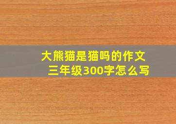 大熊猫是猫吗的作文三年级300字怎么写