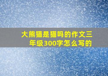 大熊猫是猫吗的作文三年级300字怎么写的