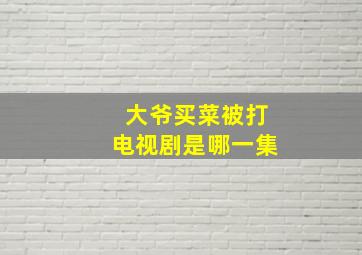 大爷买菜被打电视剧是哪一集