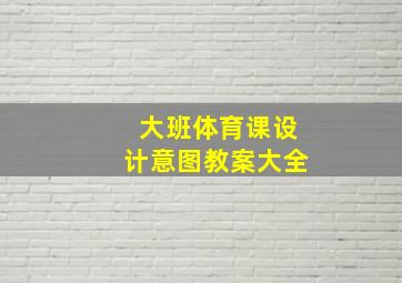 大班体育课设计意图教案大全