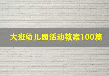 大班幼儿园活动教案100篇