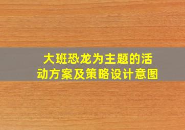 大班恐龙为主题的活动方案及策略设计意图