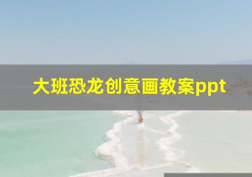 大班恐龙创意画教案ppt