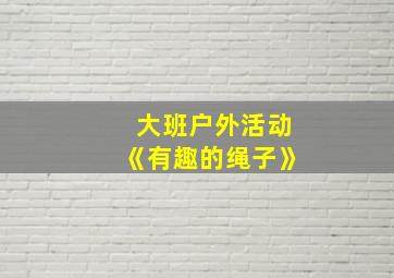 大班户外活动《有趣的绳子》