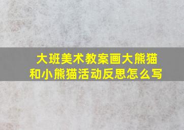 大班美术教案画大熊猫和小熊猫活动反思怎么写