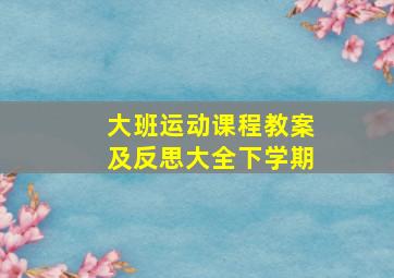 大班运动课程教案及反思大全下学期