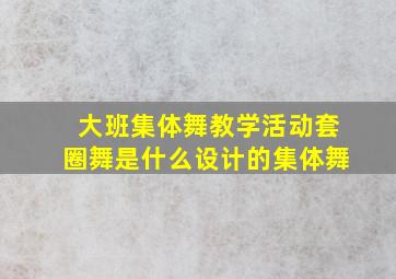 大班集体舞教学活动套圈舞是什么设计的集体舞