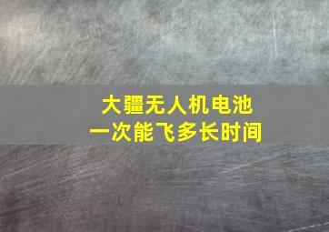 大疆无人机电池一次能飞多长时间