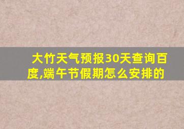 大竹天气预报30天查询百度,端午节假期怎么安排的