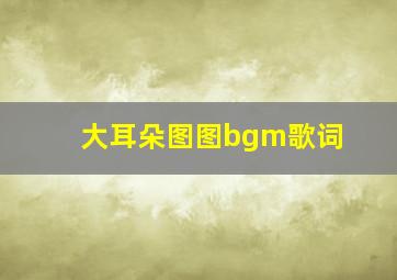 大耳朵图图bgm歌词