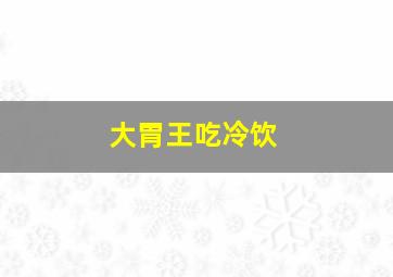 大胃王吃冷饮