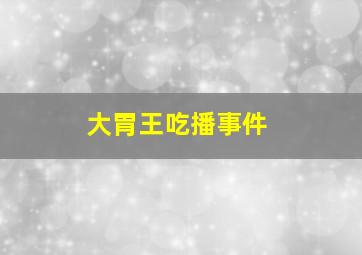 大胃王吃播事件