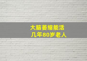 大脑萎缩能活几年80岁老人