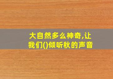 大自然多么神奇,让我们()倾听秋的声音