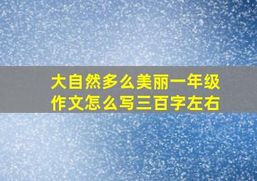 大自然多么美丽一年级作文怎么写三百字左右