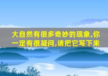 大自然有很多奇妙的现象,你一定有很凝问,请把它写下来