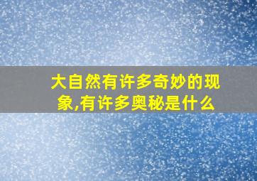 大自然有许多奇妙的现象,有许多奥秘是什么