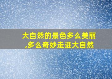 大自然的景色多么美丽,多么奇妙走进大自然