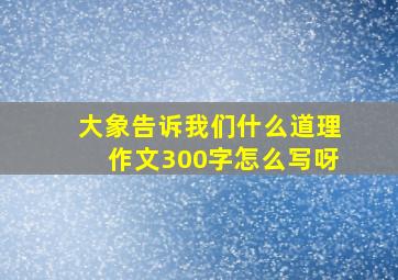 大象告诉我们什么道理作文300字怎么写呀